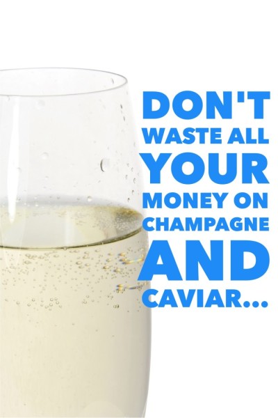 Dont waste your money on champagne and caviar ... or, in more serious terms, don't splurge everything and discover that you have nothing left over at the end of the month. Be smart and strategic about your spending.