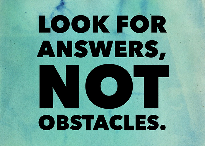 Look for answers, not obstacles.